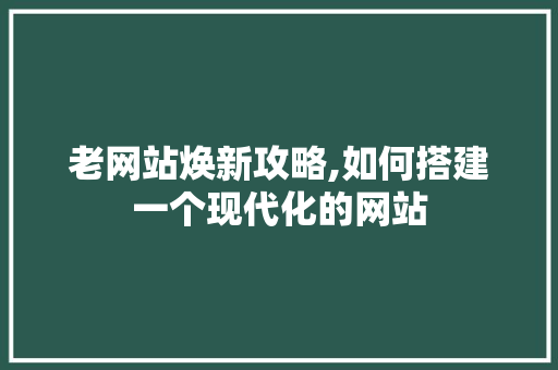 老网站焕新攻略,如何搭建一个现代化的网站