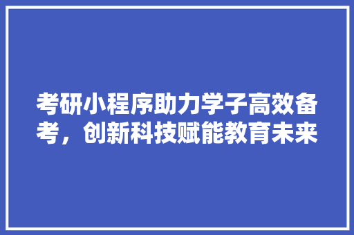 考研小程序助力学子高效备考，创新科技赋能教育未来