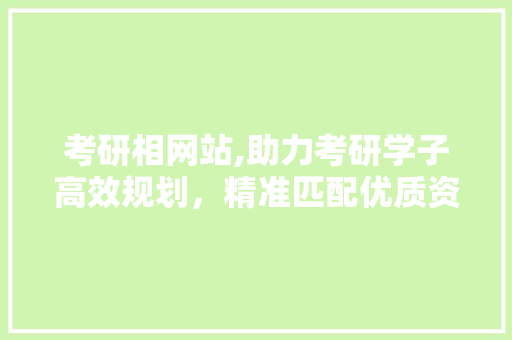 考研相网站,助力考研学子高效规划，精准匹配优质资源