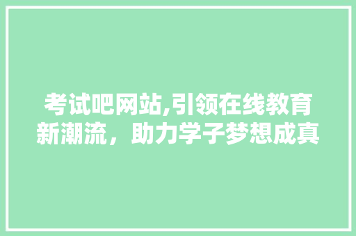 考试吧网站,引领在线教育新潮流，助力学子梦想成真 考试吧网站,引领在线教育新潮流，助力学子梦想成真 神马SEO