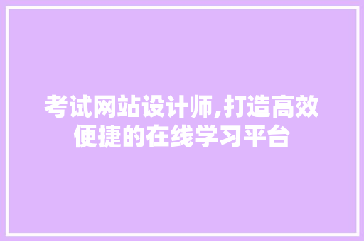 考试网站设计师,打造高效便捷的在线学习平台