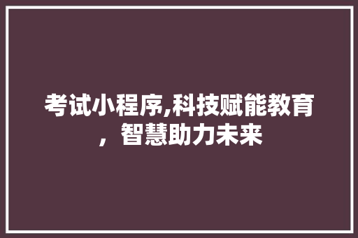 考试小程序,科技赋能教育，智慧助力未来