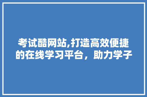 考试酷网站,打造高效便捷的在线学习平台，助力学子圆梦未来