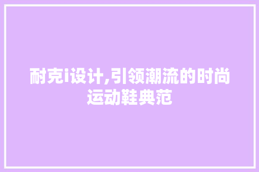 耐克i设计,引领潮流的时尚运动鞋典范