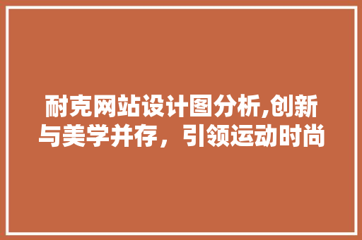 耐克网站设计图分析,创新与美学并存，引领运动时尚潮流