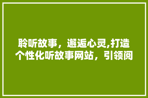 聆听故事，邂逅心灵,打造个性化听故事网站，引领阅读新风尚