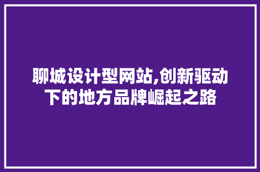 聊城设计型网站,创新驱动下的地方品牌崛起之路