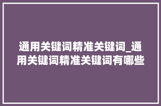 通用关键词精准关键词_通用关键词精准关键词有哪些。 通用关键词精准关键词_通用关键词精准关键词有哪些。 SEO关键词