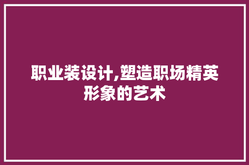 职业装设计,塑造职场精英形象的艺术