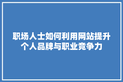 职场人士如何利用网站提升个人品牌与职业竞争力