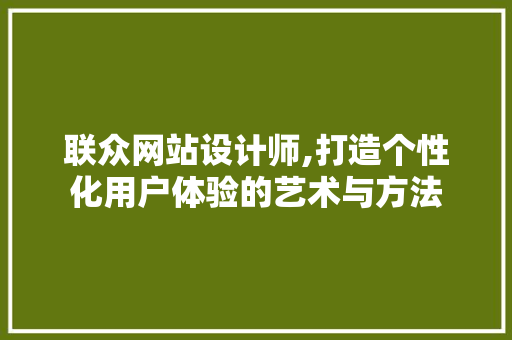 联众网站设计师,打造个性化用户体验的艺术与方法