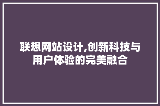 联想网站设计,创新科技与用户体验的完美融合 联想网站设计,创新科技与用户体验的完美融合 网站建设公司