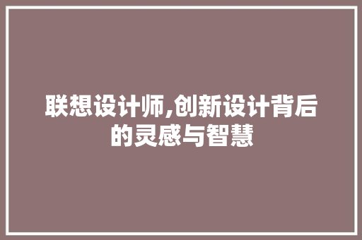 联想设计师,创新设计背后的灵感与智慧 联想设计师,创新设计背后的灵感与智慧 SEO关键词