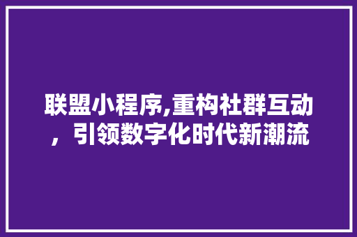 联盟小程序,重构社群互动，引领数字化时代新潮流