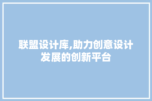 联盟设计库,助力创意设计发展的创新平台