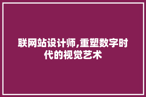 联网站设计师,重塑数字时代的视觉艺术