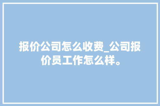 报价公司怎么收费_公司报价员工作怎么样。 报价公司怎么收费_公司报价员工作怎么样。 网站建设公司