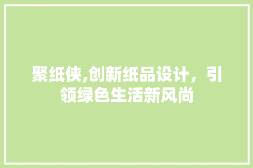 聚纸侠,创新纸品设计，引领绿色生活新风尚 聚纸侠,创新纸品设计，引领绿色生活新风尚 神马SEO