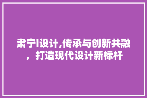 肃宁i设计,传承与创新共融，打造现代设计新标杆 肃宁i设计,传承与创新共融，打造现代设计新标杆 搜狗SEO