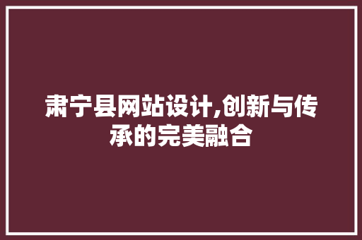 肃宁县网站设计,创新与传承的完美融合 肃宁县网站设计,创新与传承的完美融合 SEO关键词