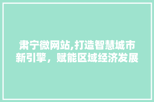 肃宁微网站,打造智慧城市新引擎，赋能区域经济发展 肃宁微网站,打造智慧城市新引擎，赋能区域经济发展 SEO关键词