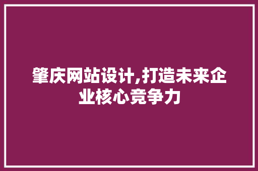肇庆网站设计,打造未来企业核心竞争力 肇庆网站设计,打造未来企业核心竞争力 必应SEO