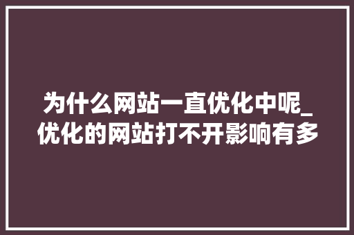 为什么网站一直优化中呢_优化的网站打不开影响有多大。 为什么网站一直优化中呢_优化的网站打不开影响有多大。 神马SEO