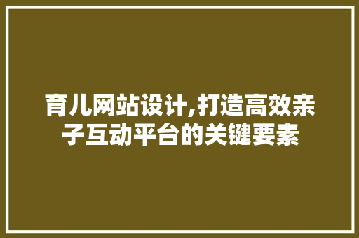 育儿网站设计,打造高效亲子互动平台的关键要素