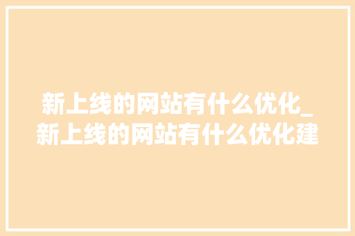 新上线的网站有什么优化_新上线的网站有什么优化建议。 新上线的网站有什么优化_新上线的网站有什么优化建议。 搜狗SEO