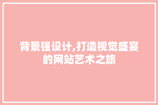 背景强设计,打造视觉盛宴的网站艺术之旅 背景强设计,打造视觉盛宴的网站艺术之旅 百度SEO