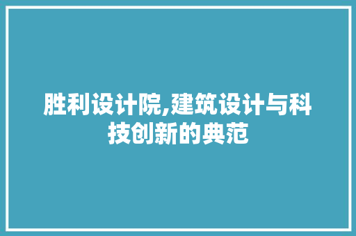 胜利设计院,建筑设计与科技创新的典范 胜利设计院,建筑设计与科技创新的典范 搜狗SEO