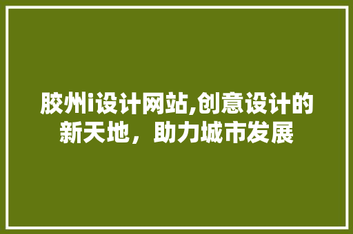 胶州i设计网站,创意设计的新天地，助力城市发展 胶州i设计网站,创意设计的新天地，助力城市发展 百度SEO