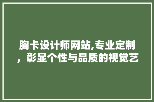 胸卡设计师网站,专业定制，彰显个性与品质的视觉艺术