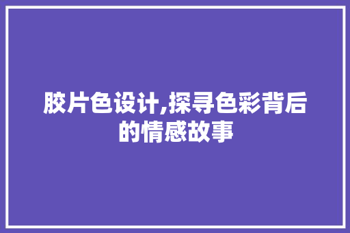 胶片色设计,探寻色彩背后的情感故事 胶片色设计,探寻色彩背后的情感故事 搜狗SEO