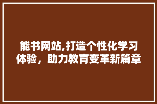 能书网站,打造个性化学习体验，助力教育变革新篇章 能书网站,打造个性化学习体验，助力教育变革新篇章 必应SEO