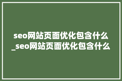 seo网站页面优化包含什么_seo网站页面优化包含什么功能。 seo网站页面优化包含什么_seo网站页面优化包含什么功能。 搜狗SEO