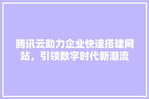 腾讯云助力企业快速搭建网站，引领数字时代新潮流