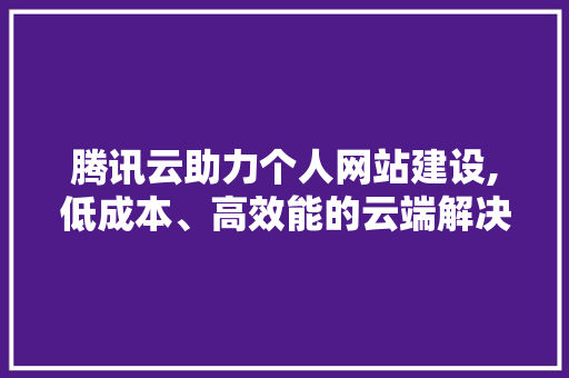腾讯云助力个人网站建设,低成本、高效能的云端解决方法 腾讯云助力个人网站建设,低成本、高效能的云端解决方法 网站建设公司