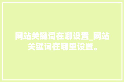 网站关键词在哪设置_网站关键词在哪里设置。 网站关键词在哪设置_网站关键词在哪里设置。 SEO关键词