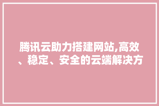 腾讯云助力搭建网站,高效、稳定、安全的云端解决方法 腾讯云助力搭建网站,高效、稳定、安全的云端解决方法 网站建设公司
