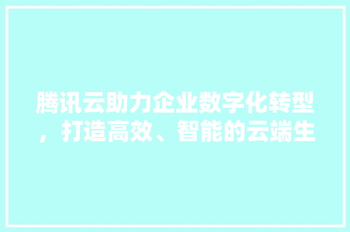 腾讯云助力企业数字化转型，打造高效、智能的云端生态 腾讯云助力企业数字化转型，打造高效、智能的云端生态 SEO关键词
