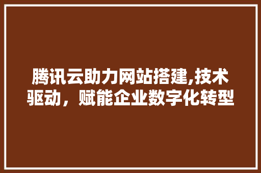腾讯云助力网站搭建,技术驱动，赋能企业数字化转型 腾讯云助力网站搭建,技术驱动，赋能企业数字化转型 神马SEO