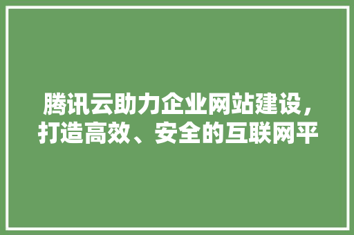 腾讯云助力企业网站建设，打造高效、安全的互联网平台 腾讯云助力企业网站建设，打造高效、安全的互联网平台 神马SEO