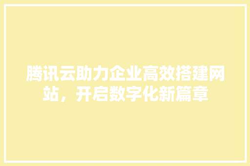 腾讯云助力企业高效搭建网站，开启数字化新篇章 腾讯云助力企业高效搭建网站，开启数字化新篇章 SEO关键词