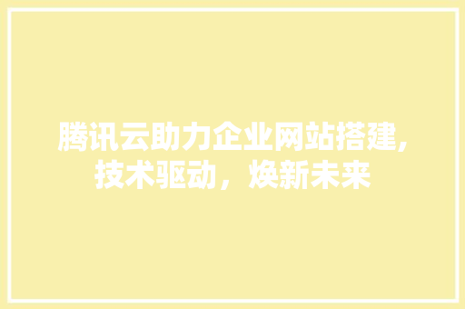 腾讯云助力企业网站搭建,技术驱动，焕新未来 腾讯云助力企业网站搭建,技术驱动，焕新未来 百度SEO