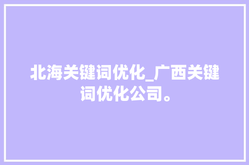 北海关键词优化_广西关键词优化公司。 北海关键词优化_广西关键词优化公司。 SEO关键词