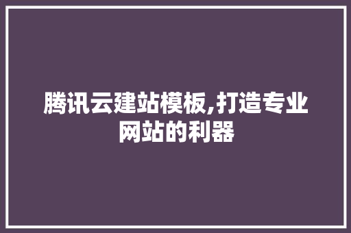 腾讯云建站模板,打造专业网站的利器 腾讯云建站模板,打造专业网站的利器 神马SEO