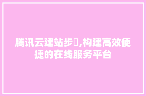 腾讯云建站步骿,构建高效便捷的在线服务平台