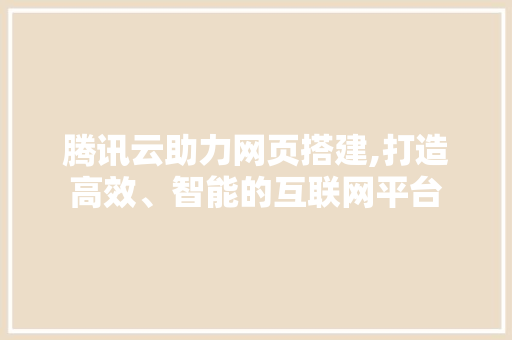 腾讯云助力网页搭建,打造高效、智能的互联网平台
