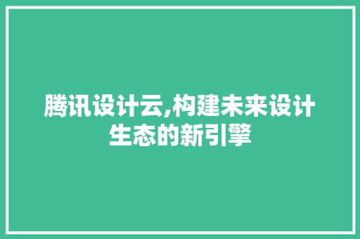 腾讯设计云,构建未来设计生态的新引擎 腾讯设计云,构建未来设计生态的新引擎 必应SEO